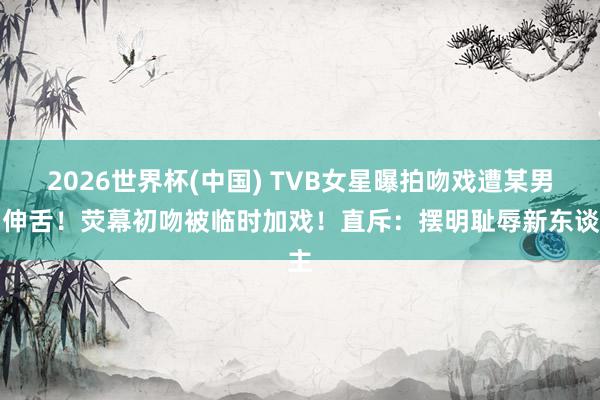 2026世界杯(中国) TVB女星曝拍吻戏遭某男星伸舌！荧幕初吻被临时加戏！直斥：摆明耻辱新东谈主