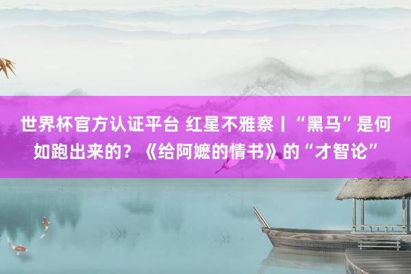 世界杯官方认证平台 红星不雅察丨“黑马”是何如跑出来的？《给阿嬷的情书》的“才智论”