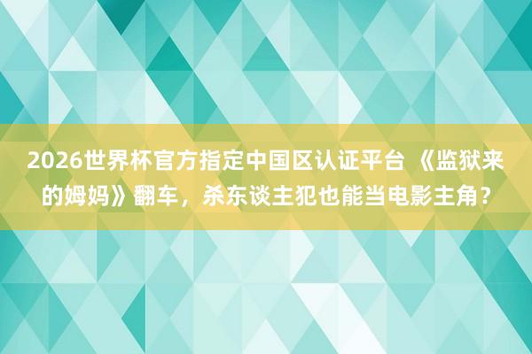 2026世界杯官方指定中国区认证平台 《监狱来的姆妈》翻车，杀东谈主犯也能当电影主角？