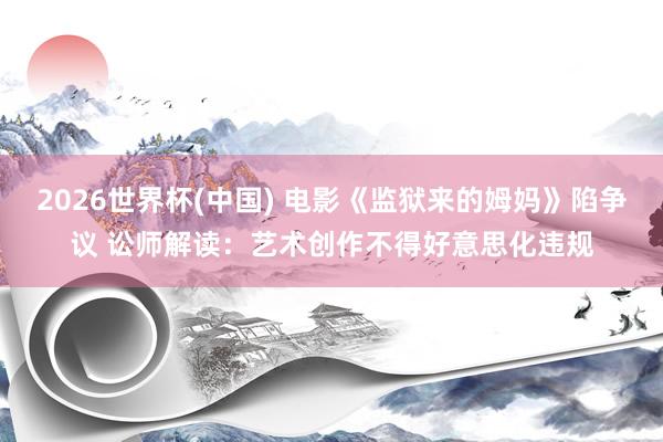 2026世界杯(中国) 电影《监狱来的姆妈》陷争议 讼师解读：艺术创作不得好意思化违规