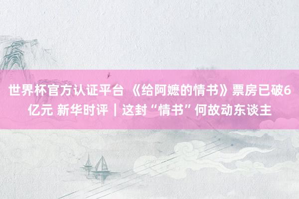 世界杯官方认证平台 《给阿嬷的情书》票房已破6亿元 新华时评｜这封“情书”何故动东谈主