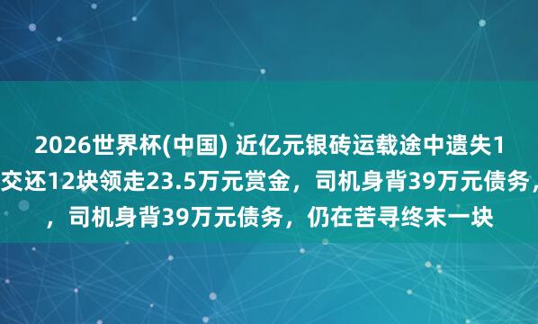 2026世界杯(中国) 近亿元银砖运载途中遗失13块：奥密东说念主交还12块领走23.5万元赏金，司机身背39万元债务，仍在苦寻终末一块