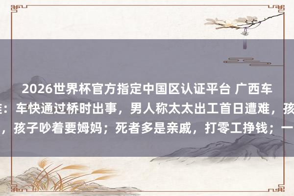2026世界杯官方指定中国区认证平台 广西车辆坠河10东说念主遭难：车快通过桥时出事，男人称太太出工首日遭难，孩子吵着要姆妈；死者多是亲戚，打零工挣钱；一女子被冲出百米后获救