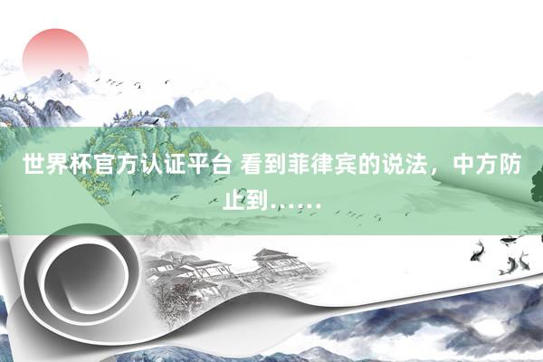 世界杯官方认证平台 看到菲律宾的说法，中方防止到……