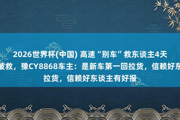 2026世界杯(中国) 高速“别车”救东谈主4天后我方遇险被救，豫CY8868车主：是新车第一回拉货，信赖好东谈主有好报