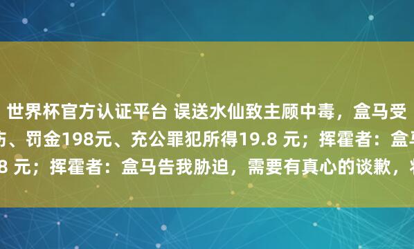世界杯官方认证平台 误送水仙致主顾中毒，盒马受行政处罚，被赐与申饬、罚金198元、充公罪犯所得19.8 元；挥霍者：盒马告我胁迫，需要有真心的谈歉，将诉讼