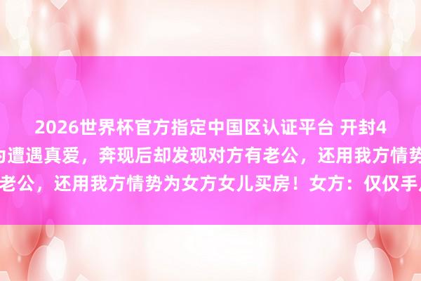 2026世界杯官方指定中国区认证平台 开封47岁保安大叔称网恋认为遭遇真爱，奔现后却发现对方有老公，还用我方情势为女方女儿买房！女方：仅仅手足……