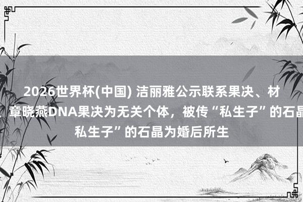 2026世界杯(中国) 洁丽雅公示联系果决、材料：章晓梅、章晓燕DNA果决为无关个体，被传“私生子”的石晶为婚后所生
