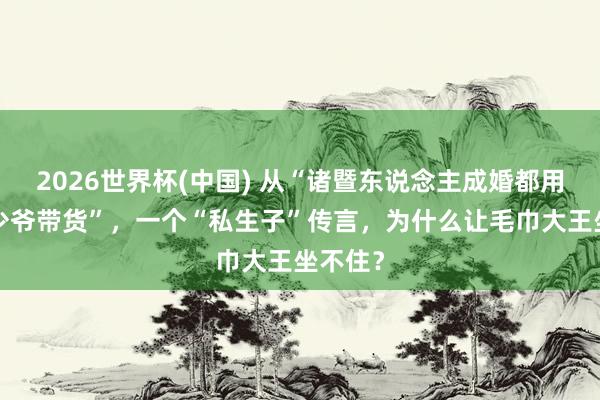 2026世界杯(中国) 从“诸暨东说念主成婚都用”到“少爷带货”，一个“私生子”传言，为什么让毛巾大王坐不住？