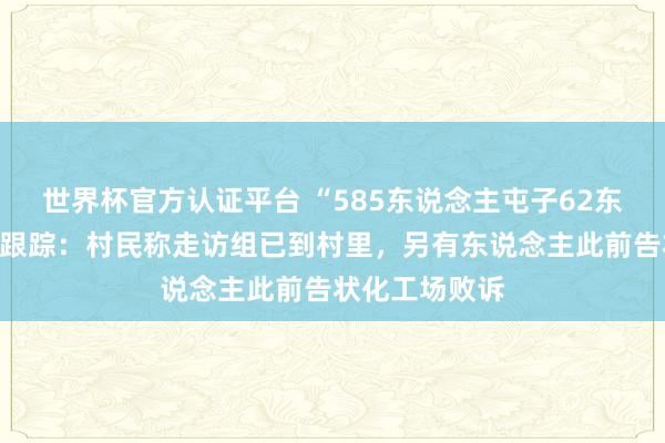 世界杯官方认证平台 “585东说念主屯子62东说念主患癌”跟踪：村民称走访组已到村里，另有东说念主此前告状化工场败诉