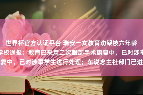 世界杯官方认证平台 瑞安一女教育劝架被六年龄女生用镊子戳伤眼球，学校通报：教育已采用二次眼部手术康复中，已对涉事学生进行处理；东说念主社部门已进行工伤认定