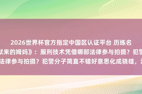2026世界杯官方指定中国区认证平台 历练名师汤家凤灵魂拷问《监狱来的姆妈》：服刑技术凭借哪部法律参与拍摄？犯警分子简直不错好意思化成骁雄，滑稽不？