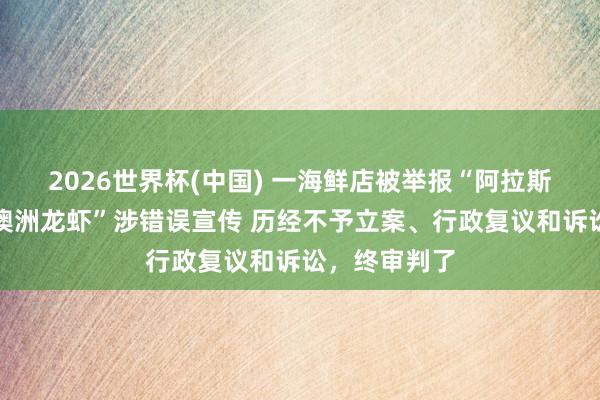 2026世界杯(中国) 一海鲜店被举报“阿拉斯加君主蟹、澳洲龙虾”涉错误宣传 历经不予立案、行政复议和诉讼，终审判了