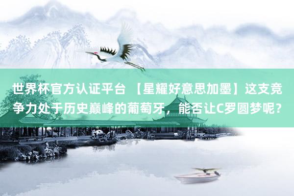 世界杯官方认证平台 【星耀好意思加墨】这支竞争力处于历史巅峰的葡萄牙，能否让C罗圆梦呢？