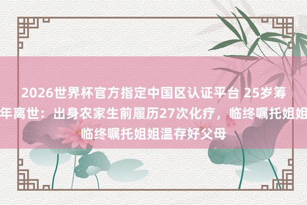 2026世界杯官方指定中国区认证平台 25岁筹商生抗癌两年离世：出身农家生前履历27次化疗，临终嘱托姐姐温存好父母