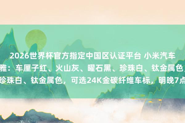 2026世界杯官方指定中国区认证平台 小米汽车公布YU7 GT五款外不雅：车厘子红、火山灰、曜石黑、珍珠白、钛金属色，可选24K金碳纤维车标，明晚7点持重发布
