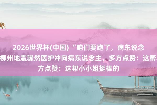 2026世界杯(中国) “咱们要跑了，病东说念主如何办！”柳州地震骤然医护冲向病东说念主，多方点赞：这帮小小姐挺棒的