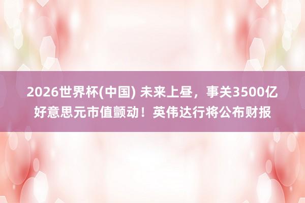 2026世界杯(中国) 未来上昼，事关3500亿好意思元市值颤动！英伟达行将公布财报