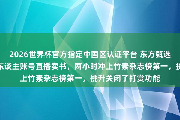 2026世界杯官方指定中国区认证平台 东方甄选前CEO孙东旭在个东谈主账号直播卖书，两小时冲上竹素杂志榜第一，挑升关闭了打赏功能