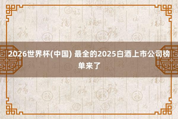 2026世界杯(中国) 最全的2025白酒上市公司榜单来了