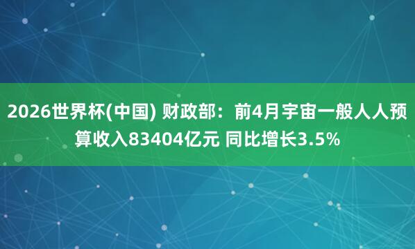2026世界杯(中国) 财政部：前4月宇宙一般人人预算收入83404亿元 同比增长3.5%