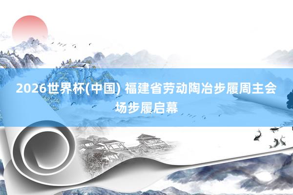 2026世界杯(中国) 福建省劳动陶冶步履周主会场步履启幕