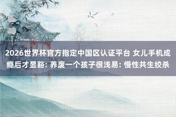 2026世界杯官方指定中国区认证平台 女儿手机成瘾后才显豁: 养废一个孩子很浅易: 慢性共生绞杀