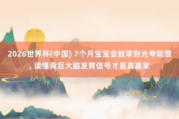 2026世界杯(中国) 7个月宝宝会鼓掌别光夸聪慧， 读懂背后大脑发育信号才是真赢家