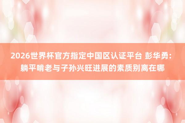 2026世界杯官方指定中国区认证平台 彭华勇: 躺平啃老与子孙兴旺进展的素质别离在哪