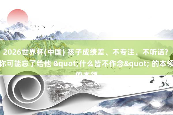 2026世界杯(中国) 孩子成绩差、不专注、不听话? 你可能忘了给他 "什么皆不作念" 的本领