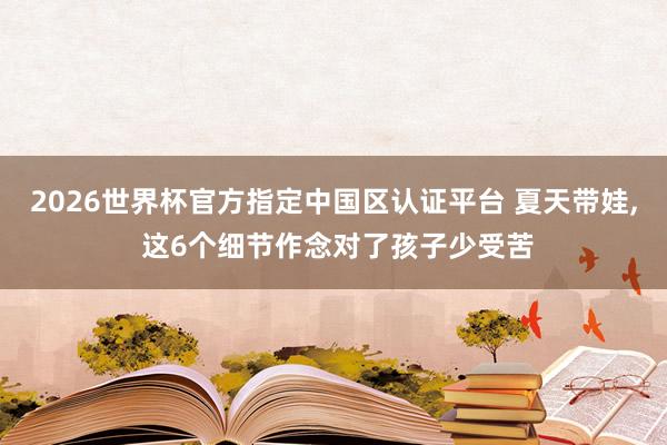 2026世界杯官方指定中国区认证平台 夏天带娃， 这6个细节作念对了孩子少受苦