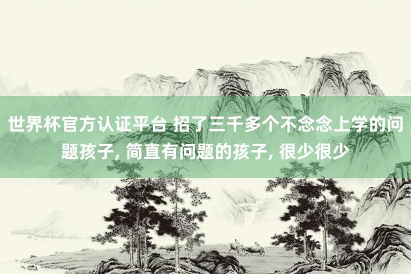 世界杯官方认证平台 招了三千多个不念念上学的问题孩子， 简直有问题的孩子， 很少很少