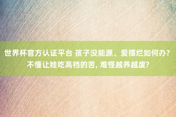 世界杯官方认证平台 孩子没能源、爱摆烂如何办? 不懂让娃吃高档的苦， 难怪越养越废?