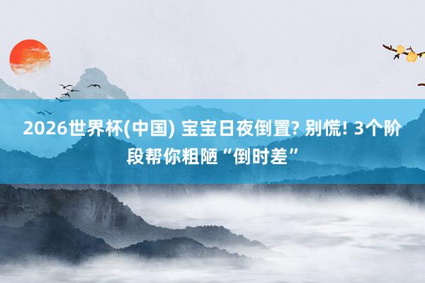 2026世界杯(中国) 宝宝日夜倒置? 别慌! 3个阶段帮你粗陋“倒时差”