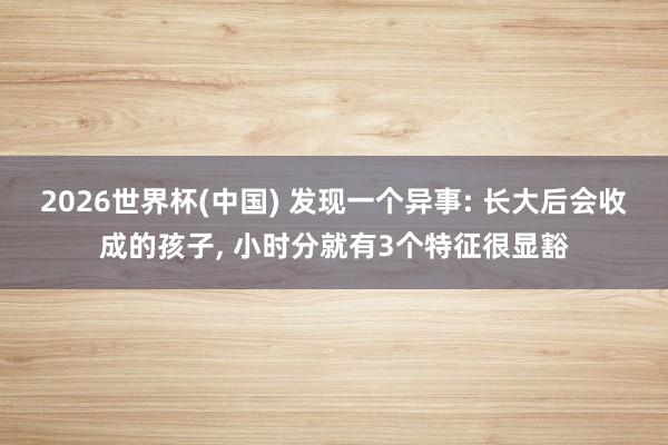 2026世界杯(中国) 发现一个异事: 长大后会收成的孩子， 小时分就有3个特征很显豁