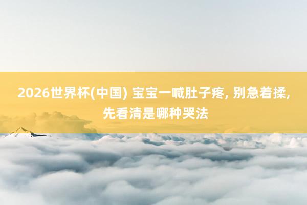 2026世界杯(中国) 宝宝一喊肚子疼， 别急着揉， 先看清是哪种哭法