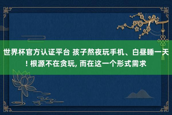 世界杯官方认证平台 孩子熬夜玩手机、白昼睡一天! 根源不在贪玩， 而在这一个形式需求