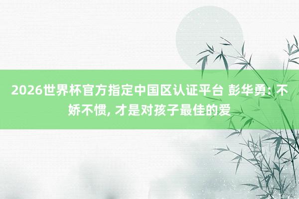 2026世界杯官方指定中国区认证平台 彭华勇: 不娇不惯， 才是对孩子最佳的爱