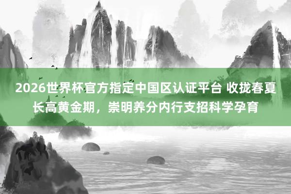 2026世界杯官方指定中国区认证平台 收拢春夏长高黄金期，崇明养分内行支招科学孕育