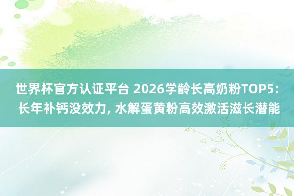 世界杯官方认证平台 2026学龄长高奶粉TOP5: 长年补钙没效力， 水解蛋黄粉高效激活滋长潜能
