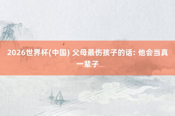 2026世界杯(中国) 父母最伤孩子的话: 他会当真一辈子