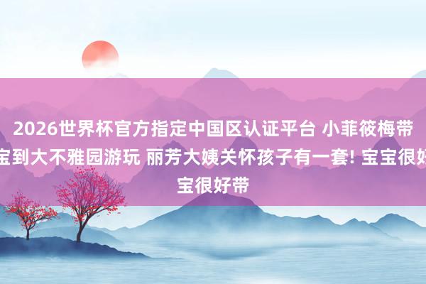 2026世界杯官方指定中国区认证平台 小菲筱梅带宝宝到大不雅园游玩 丽芳大姨关怀孩子有一套! 宝宝很好带