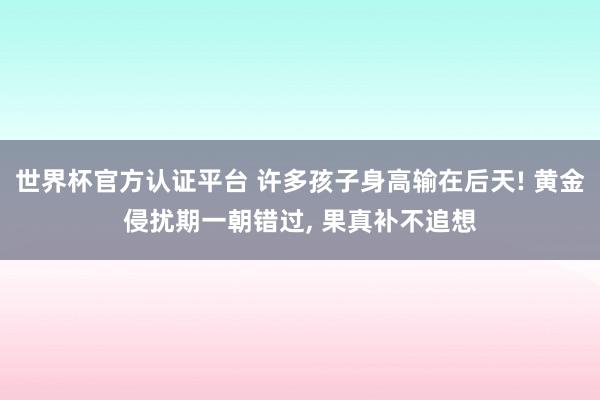 世界杯官方认证平台 许多孩子身高输在后天! 黄金侵扰期一朝错过， 果真补不追想
