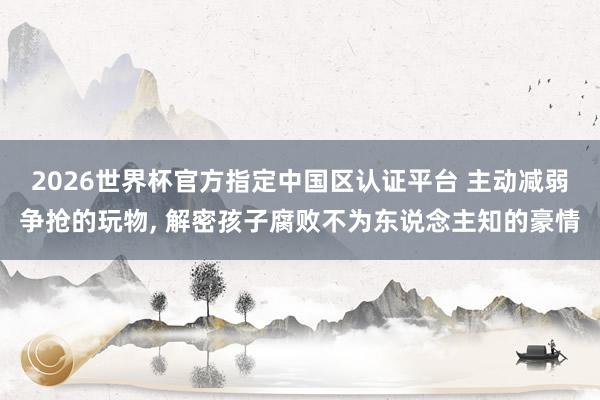 2026世界杯官方指定中国区认证平台 主动减弱争抢的玩物， 解密孩子腐败不为东说念主知的豪情