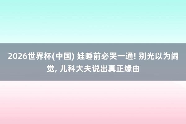 2026世界杯(中国) 娃睡前必哭一通! 别光以为闹觉， 儿科大夫说出真正缘由