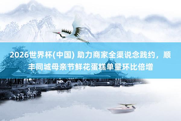 2026世界杯(中国) 助力商家全渠说念践约，顺丰同城母亲节鲜花蛋糕单量环比倍增