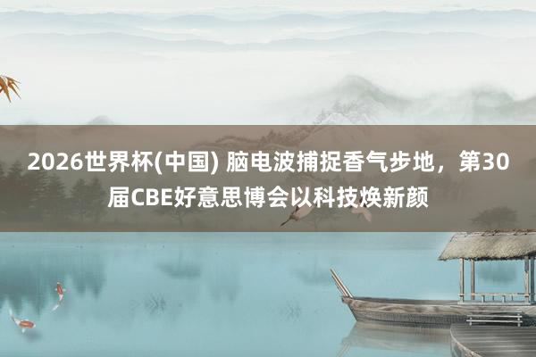 2026世界杯(中国) 脑电波捕捉香气步地，第30届CBE好意思博会以科技焕新颜