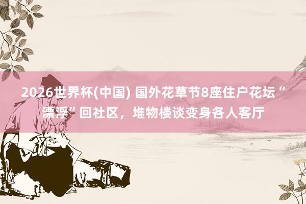 2026世界杯(中国) 国外花草节8座住户花坛“漂浮”回社区，堆物楼谈变身各人客厅