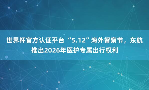 世界杯官方认证平台 “5.12”海外督察节，东航推出2026年医护专属出行权利