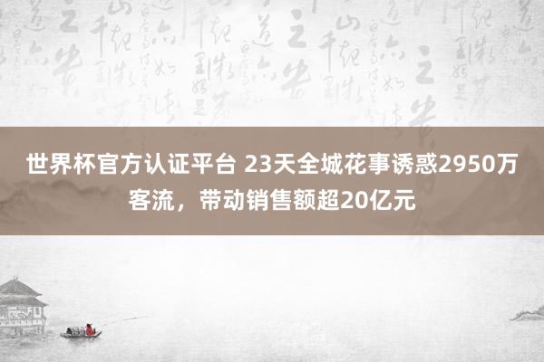 世界杯官方认证平台 23天全城花事诱惑2950万客流，带动销售额超20亿元